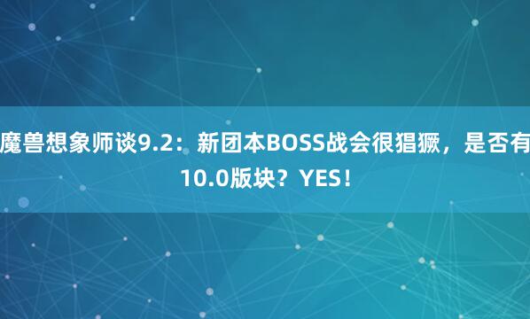 魔兽想象师谈9.2:新团本BOSS战会很猖獗,是否有10.0版块?YES! 魔兽想象师谈9.2:新团本BOSS战会很猖獗,是否有10.0版块?YES!