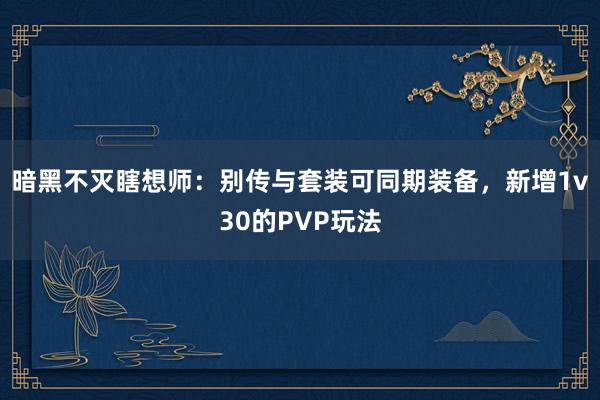 暗黑不灭瞎想师:别传与套装可同期装备,新增1v30的PVP玩法 暗黑不灭瞎想师:别传与套装可同期装备,新增1v30的PVP玩法