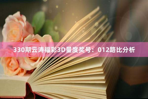 330期云涛福彩3D量度奖号:012路比分析 330期云涛福彩3D量度奖号:012路比分析